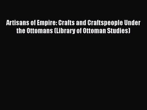 [Read book] Artisans of Empire: Crafts and Craftspeople Under the Ottomans (Library of Ottoman