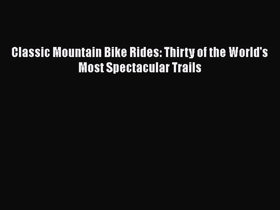 Download Classic Mountain Bike Rides: Thirty of the World's Most Spectacular Trails  Read Online