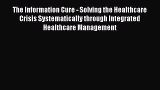 Download The Information Cure - Solving the Healthcare Crisis Systematically through Integrated