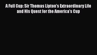 [Read book] A Full Cup: Sir Thomas Lipton's Extraordinary Life and His Quest for the America's