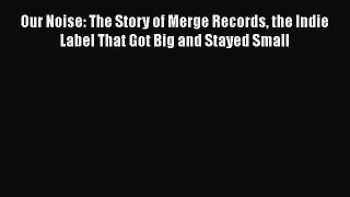 [Read book] Our Noise: The Story of Merge Records the Indie Label That Got Big and Stayed Small