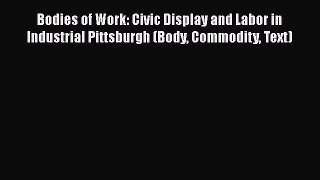[Read book] Bodies of Work: Civic Display and Labor in Industrial Pittsburgh (Body Commodity