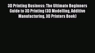 Download 3D Printing Business: The Ultimate Beginners Guide to 3D Printing (3D Modelling Additive