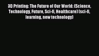 Read 3D Printing: The Future of Our World: (Science Technology Future Sci-fi Healthcare) (sci-fi