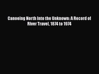 Download Canoeing North Into the Unknown: A Record of River Travel 1874 to 1974  Read Online