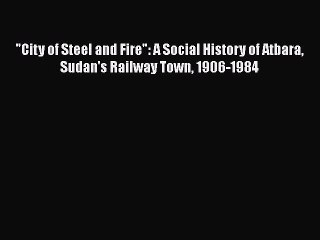 [PDF] City of Steel and Fire: A Social History of Atbara Sudan's Railway Town 1906-1984 [Download]