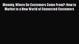 [Read book] Mommy Where Do Customers Come From?: How to Market to a New World of Connected
