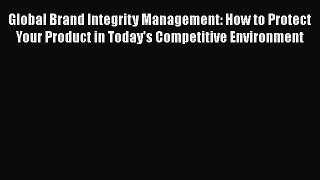 [Read book] Global Brand Integrity Management: How to Protect Your Product in Today's Competitive