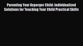 Read Parenting Your Asperger Child: Individualized Solutions for Teaching Your Child Practical
