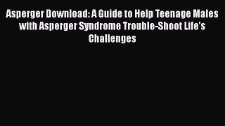 Download Asperger Download: A Guide to Help Teenage Males with Asperger Syndrome Trouble-Shoot