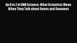 Read An A to Z of DNA Science: What Scientists Mean When They Talk about Genes and Genomes