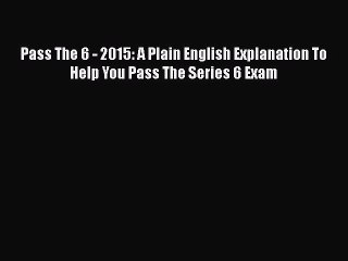 Read Pass The 6 - 2015: A Plain English Explanation To Help You Pass The Series 6 Exam Ebook