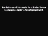 [Read book] How To Become A Successful Forex Trader: Volume 5: A Complete Guide To Forex Trading