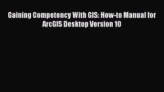 Download Gaining Competency With GIS: How-to Manual for ArcGIS Desktop Version 10 Ebook Free