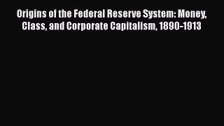 [Read book] Origins of the Federal Reserve System: Money Class and Corporate Capitalism 1890-1913