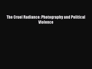 Download The Cruel Radiance: Photography and Political Violence  Read Online