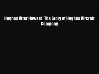 Read Hughes After Howard: The Story of Hughes Aircraft Company Ebook Free