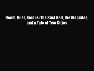 Download Boom Bust Exodus: The Rust Belt the Maquilas and a Tale of Two Cities Free Books