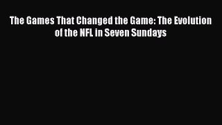 Download The Games That Changed the Game: The Evolution of the NFL in Seven Sundays  Read Online