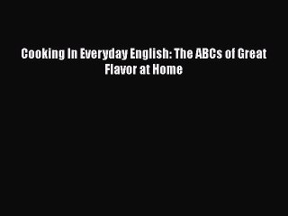 Download Cooking In Everyday English: The ABCs of Great Flavor at Home  Read Online