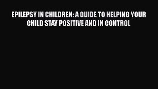 Read EPILEPSY IN CHILDREN: A GUIDE TO HELPING YOUR CHILD STAY POSITIVE AND IN CONTROL Ebook