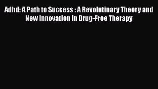 Read Adhd: A Path to Success : A Revolutinary Theory and New Innovation in Drug-Free Therapy
