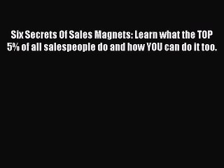 Download Six Secrets Of Sales Magnets: Learn what the TOP 5% of all salespeople do and how