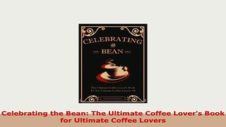 PDF  Celebrating the Bean The Ultimate Coffee Lovers Book for Ultimate Coffee Lovers Download Online