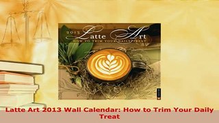 Download  Latte Art 2013 Wall Calendar How to Trim Your Daily Treat Read Online