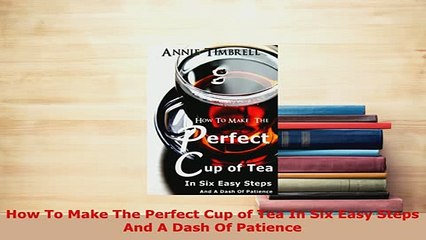 Download  How To Make The Perfect Cup of Tea In Six Easy Steps And A Dash Of Patience Read Online