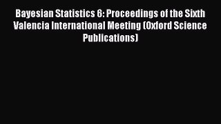 Read Bayesian Statistics 6: Proceedings of the Sixth Valencia International Meeting (Oxford