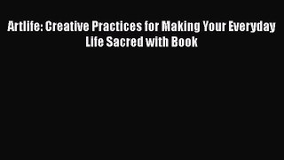 PDF Artlife: Creative Practices for Making Your Everyday Life Sacred with Book  Read Online