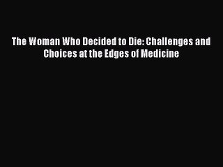 Download The Woman Who Decided to Die: Challenges and Choices at the Edges of Medicine  Read