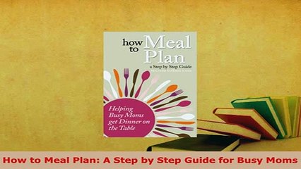 PDF  How to Meal Plan A Step by Step Guide for Busy Moms Read Full Ebook