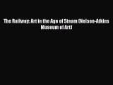 Download The Railway: Art in the Age of Steam (Nelson-Atkins Museum of Art)  Read Online