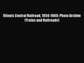 PDF Illinois Central Railroad 1854-1960: Photo Archive (Trains and Railroads) Free Books