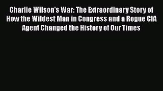 Read Charlie Wilson's War: The Extraordinary Story of How the Wildest Man in Congress and a