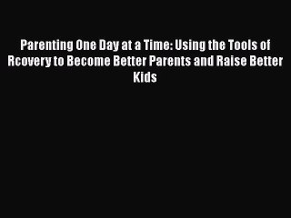 [Read book] Parenting One Day at a Time: Using the Tools of Rcovery to Become Better Parents