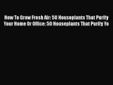 [Read book] How To Grow Fresh Air: 50 Houseplants That Purify Your Home Or Office: 50 Houseplants
