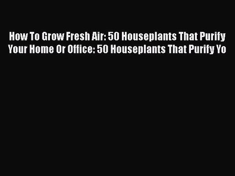 [Read book] How To Grow Fresh Air: 50 Houseplants That Purify Your Home Or Office: 50 Houseplants