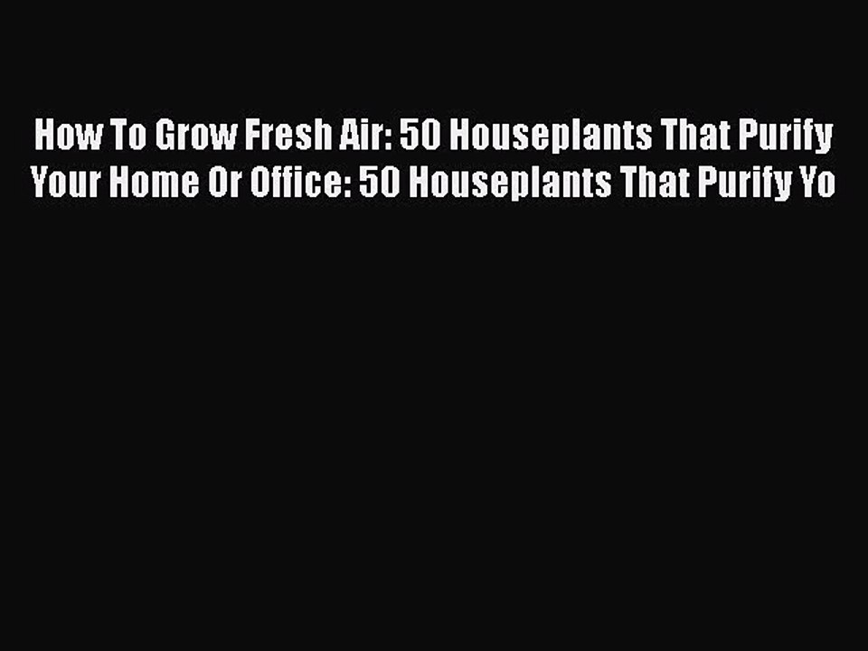 [Read book] How To Grow Fresh Air: 50 Houseplants That Purify Your Home Or Office: 50 Houseplants