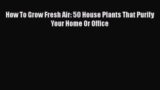 [Read book] How To Grow Fresh Air: 50 House Plants That Purify Your Home Or Office [PDF] Online