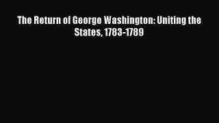 Read The Return of George Washington: Uniting the States 1783-1789 Ebook