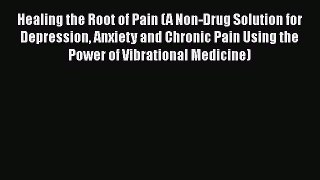 [Read book] Healing the Root of Pain (A Non-Drug Solution for Depression Anxiety and Chronic