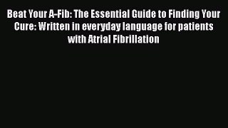 [Read book] Beat Your A-Fib: The Essential Guide to Finding Your Cure: Written in everyday