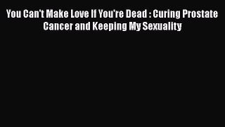 [Read book] You Can't Make Love If You're Dead : Curing Prostate Cancer and Keeping My Sexuality