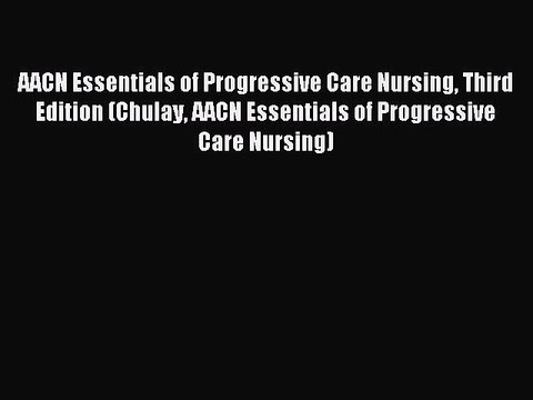 Read AACN Essentials of Progressive Care Nursing Third Edition (Chulay AACN Essentials of Progressive