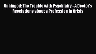 Read Unhinged: The Trouble with Psychiatry - A Doctor's Revelations about a Profession in Crisis