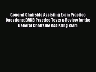 Read General Chairside Assisting Exam Practice Questions: DANB Practice Tests & Review for