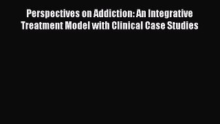 [Read book] Perspectives on Addiction: An Integrative Treatment Model with Clinical Case Studies